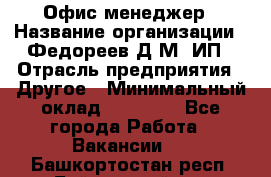 Офис-менеджер › Название организации ­ Федореев Д.М, ИП › Отрасль предприятия ­ Другое › Минимальный оклад ­ 25 000 - Все города Работа » Вакансии   . Башкортостан респ.,Баймакский р-н